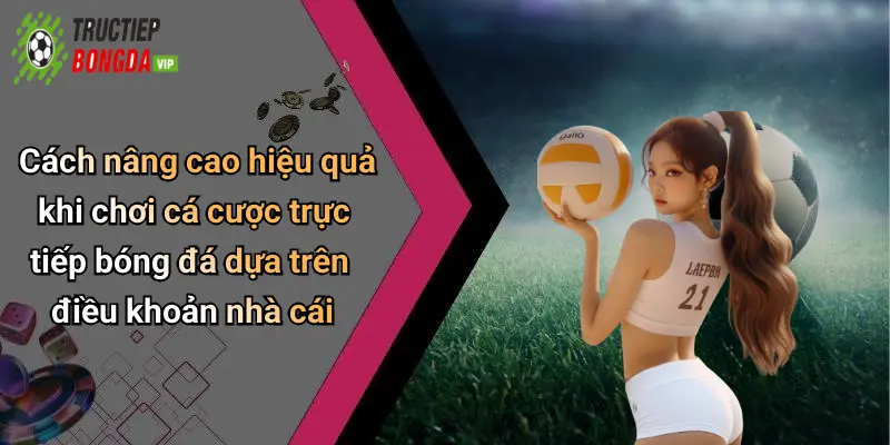 Cách nâng cao hiệu quả khi chơi cá cược trực tiếp bóng đá dựa trên điều khoản nhà cái
