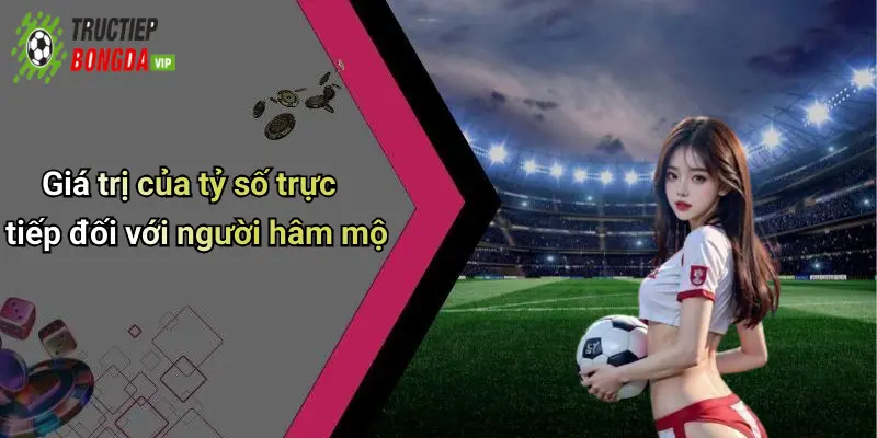 Giá trị của tỷ số trực tiếp đối với người hâm mộ