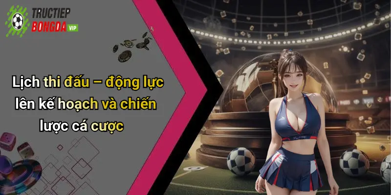 Lịch thi đấu – động lực lên kế hoạch và chiến lược cá cược