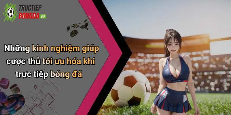Những kinh nghiệm giúp cược thủ tối ưu hóa khi trực tiếp bóng đá