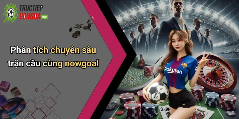 Phân tích chuyên sâu trận cầu cùng nowgoal