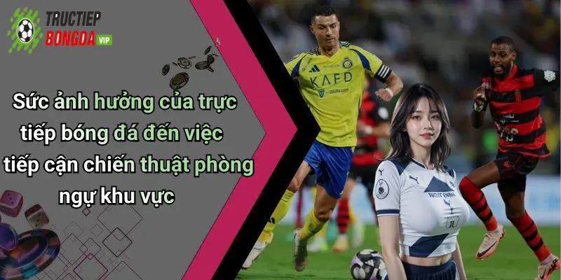 Sức ảnh hưởng của trực tiếp bóng đá đến việc tiếp cận chiến thuật phòng ngự khu vực