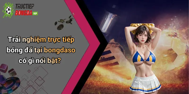 Trải nghiệm trực tiếp bóng đá tại bongdaso có gì nổi bật?
