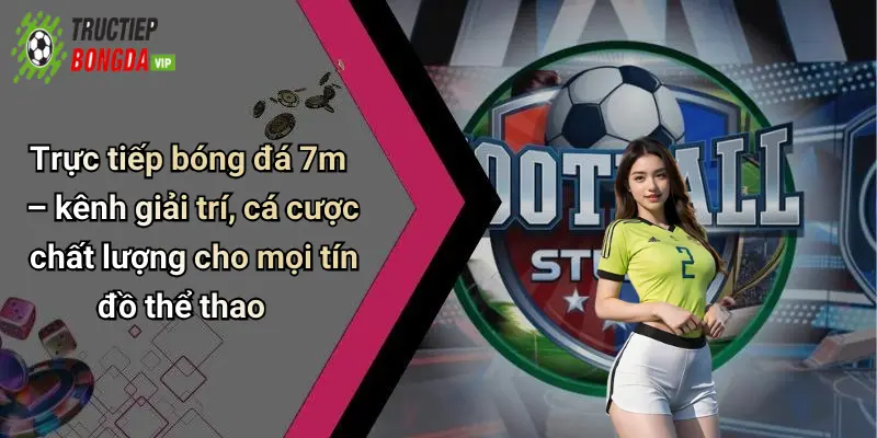 Trực tiếp bóng đá 7m – kênh giải trí, cá cược chất lượng cho mọi tín đồ thể thao