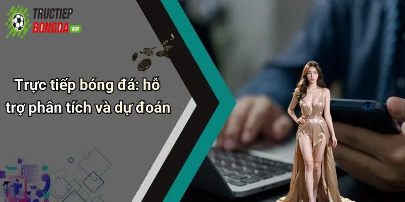 Trực tiếp bóng đá: hỗ trợ phân tích và dự đoán