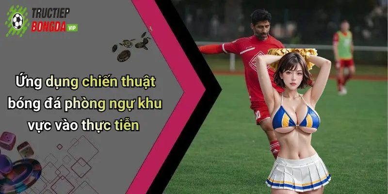 Ứng dụng chiến thuật bóng đá phòng ngự khu vực vào thực tiễn