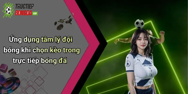Ứng dụng tâm lý đội bóng khi chọn kèo trong trực tiếp bóng đá