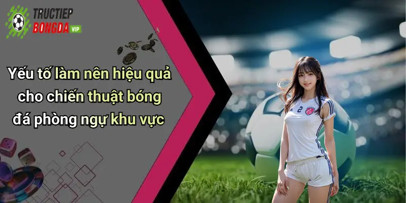 Yếu tố làm nên hiệu quả cho chiến thuật bóng đá phòng ngự khu vực