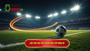 Luật quả phạt góc chuẩn TRỰC TIẾP BÓNG ĐÁ